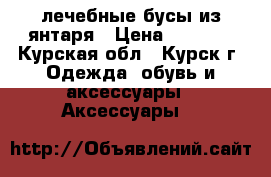 лечебные бусы из янтаря › Цена ­ 6 900 - Курская обл., Курск г. Одежда, обувь и аксессуары » Аксессуары   